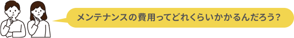 メンテナンスの費用ってどれくらいかかるんだろう？