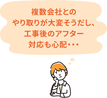 複数会社とのやり取りが大変そうだし、工事後のアフター対応も心配・・